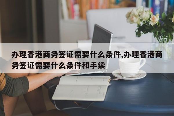 办理香港商务签证需要什么条件,办理香港商务签证需要什么条件和手续